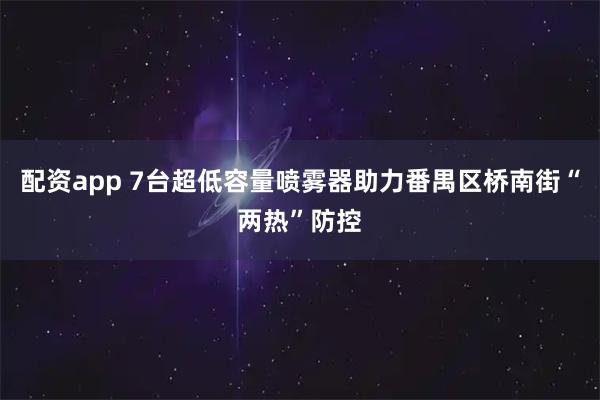 配资app 7台超低容量喷雾器助力番禺区桥南街“两热”防控