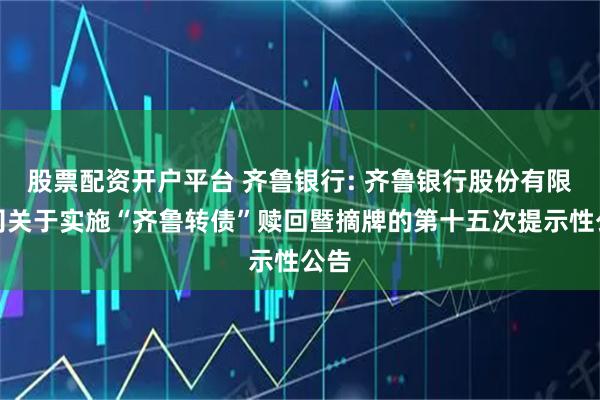 股票配资开户平台 齐鲁银行: 齐鲁银行股份有限公司关于实施“齐鲁转债”赎回暨摘牌的第十五次提示性公告