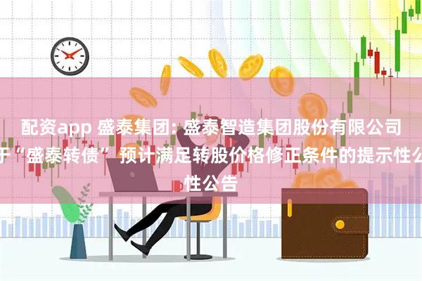 配资app 盛泰集团: 盛泰智造集团股份有限公司关于“盛泰转债” 预计满足转股价格修正条件的提示性公告