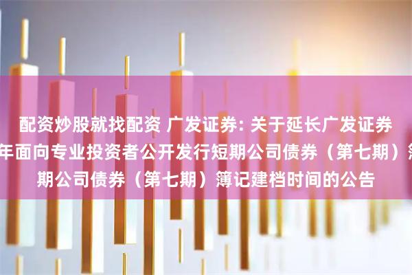 配资炒股就找配资 广发证券: 关于延长广发证券股份有限公司2025年面向专业投资者公开发行短期公司债券（第七期）簿记建档时间的公告