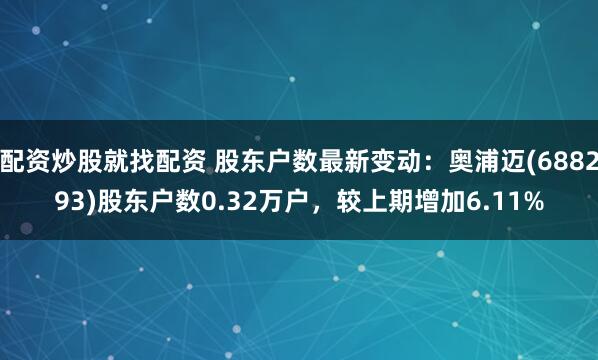 配资炒股就找配资 股东户数最新变动：奥浦迈(688293)股东户数0.32万户，较上期增加6.11%