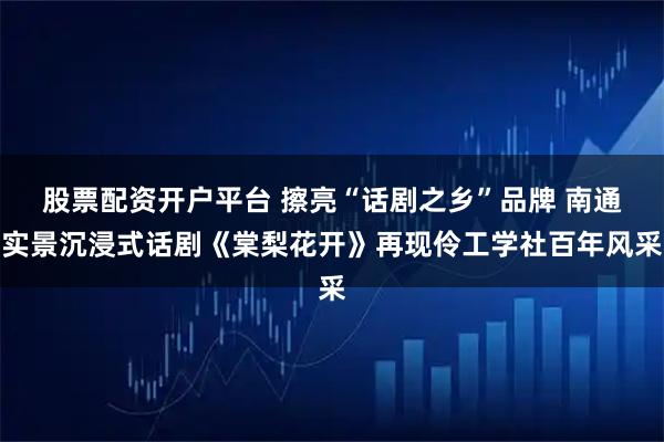股票配资开户平台 擦亮“话剧之乡”品牌 南通实景沉浸式话剧《棠梨花开》再现伶工学社百年风采