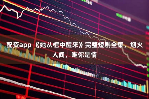 配资app 《她从棺中醒来》完整短剧全集，烟火人间，唯你是情