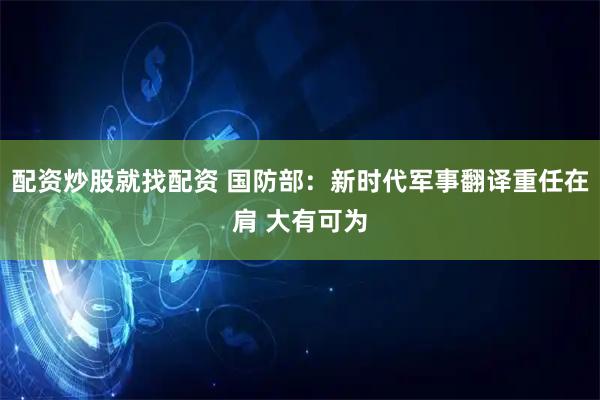 配资炒股就找配资 国防部：新时代军事翻译重任在肩 大有可为
