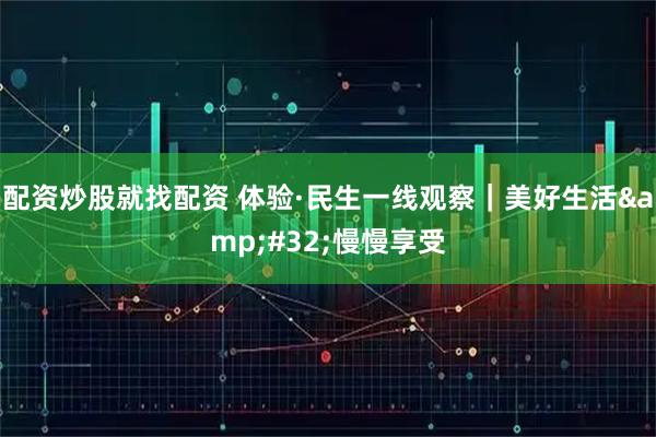 配资炒股就找配资 体验·民生一线观察｜美好生活 慢慢享受