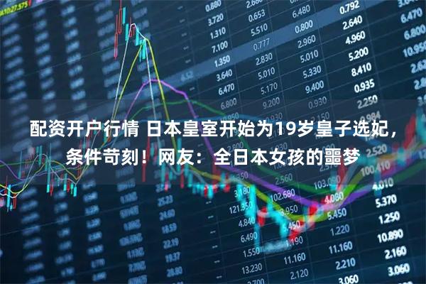 配资开户行情 日本皇室开始为19岁皇子选妃，条件苛刻！网友：全日本女孩的噩梦