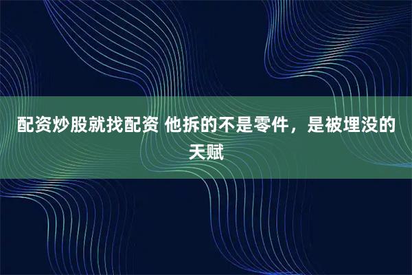 配资炒股就找配资 他拆的不是零件，是被埋没的天赋
