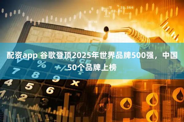 配资app 谷歌登顶2025年世界品牌500强，中国50个品牌上榜