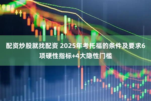 配资炒股就找配资 2025年考托福的条件及要求6项硬性指标+4大隐性门槛